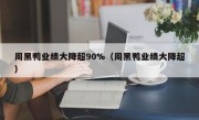 周黑鸭业绩大降超90%（周黑鸭业绩大降超）