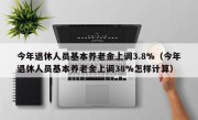 今年退休人员基本养老金上调3.8%（今年退休人员基本养老金上调38%怎样计算）