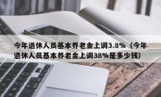 今年退休人员基本养老金上调3.8%（今年退休人员基本养老金上调38%是多少钱）