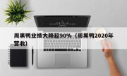 周黑鸭业绩大降超90%（周黑鸭2020年营收）