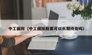 中工国际（中工国际股票可以长期持有吗）