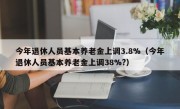 今年退休人员基本养老金上调3.8%（今年退休人员基本养老金上调38%?）